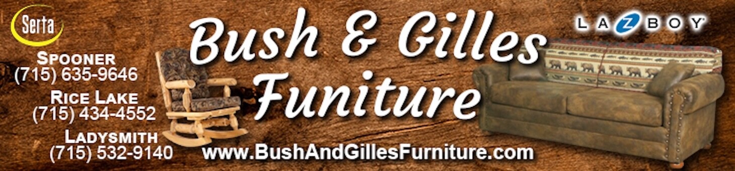 Bush & Gilles Furniture at 4 locations: Spooner, Cameron Rice Lake and Ladysmith. Visit us at BushAndGillesFurniture.com.